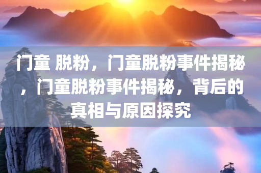 门童 脱粉，门童脱粉事件揭秘，门童脱粉事件揭秘，背后的真相与原因探究