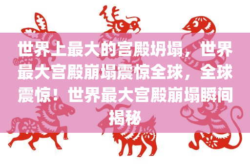 世界上最大的宫殿坍塌，世界最大宫殿崩塌震惊全球，全球震惊！世界最大宫殿崩塌瞬间揭秘