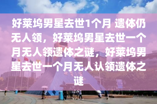 好莱坞男星去世1个月 遗体仍无人领，好莱坞男星去世一个月无人领遗体之谜，好莱坞男星去世一个月无人认领遗体之谜