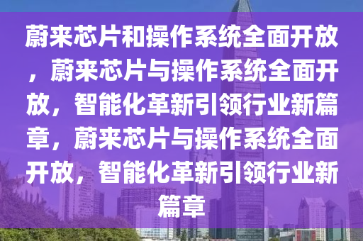 蔚来芯片和操作系统全面开放，蔚来芯片与操作系统全面开放，智能化革新引领行业新篇章，蔚来芯片与操作系统全面开放，智能化革新引领行业新篇章