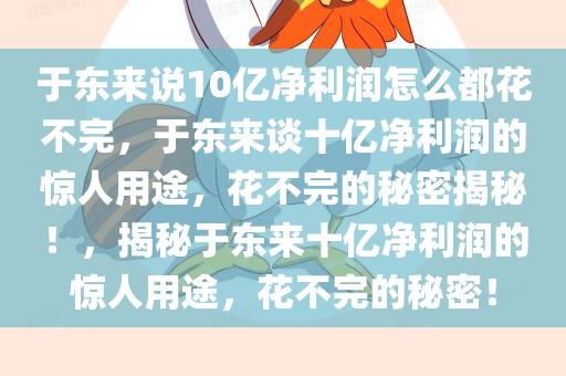 于东来说10亿净利润怎么都花不完，于东来谈十亿净利润的惊人用途，花不完的秘密揭秘！，揭秘于东来十亿净利润的惊人用途，花不完的秘密！