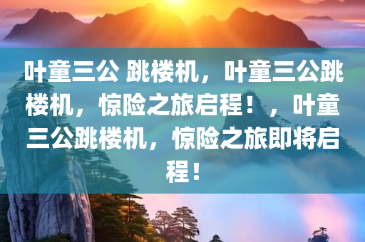 叶童三公 跳楼机，叶童三公跳楼机，惊险之旅启程！，叶童三公跳楼机，惊险之旅即将启程！