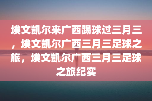 埃文凯尔来广西踢球过三月三，埃文凯尔广西三月三足球之旅，埃文凯尔广西三月三足球之旅纪实