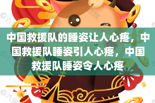 中国救援队的睡姿让人心疼，中国救援队睡姿引人心疼，中国救援队睡姿令人心疼