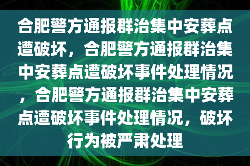 合肥警方通报群治集中安葬点遭破坏，合肥警方通报群治集中安葬点遭破坏事件处理情况，合肥警方通报群治集中安葬点遭破坏事件处理情况，破坏行为被严肃处理