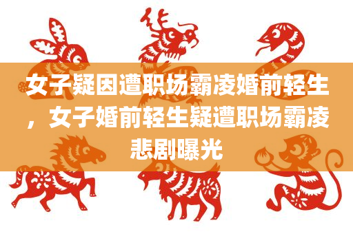 女子疑因遭职场霸凌婚前轻生，女子婚前轻生疑遭职场霸凌悲剧曝光