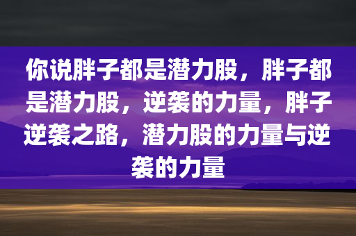 你说胖子都是潜力股，胖子都是潜力股，逆袭的力量，胖子逆袭之路，潜力股的力量与逆袭的力量