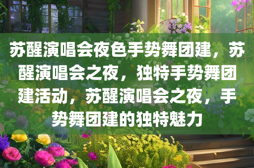 苏醒演唱会夜色手势舞团建，苏醒演唱会之夜，独特手势舞团建活动，苏醒演唱会之夜，手势舞团建的独特魅力