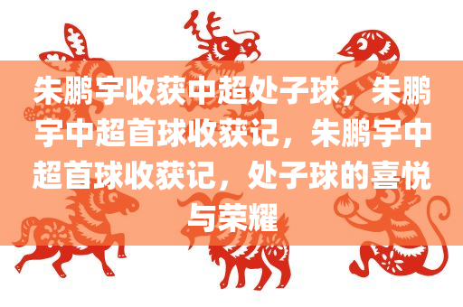 朱鹏宇收获中超处子球，朱鹏宇中超首球收获记，朱鹏宇中超首球收获记，处子球的喜悦与荣耀