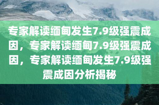 专家解读缅甸发生7.9级强震成因，专家解读缅甸7.9级强震成因，专家解读缅甸发生7.9级强震成因分析揭秘