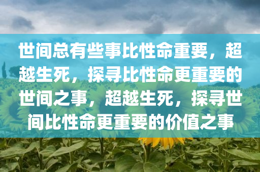 世间总有些事比性命重要，超越生死，探寻比性命更重要的世间之事，超越生死，探寻世间比性命更重要的价值之事
