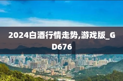 2024白酒行情走势,游戏版_GD676