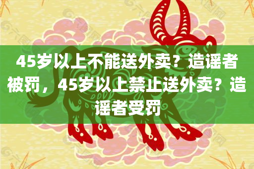 45岁以上不能送外卖？造谣者被罚，45岁以上禁止送外卖？造谣者受罚