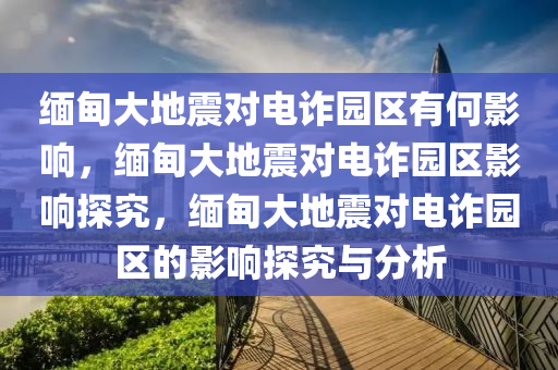 缅甸大地震对电诈园区有何影响，缅甸大地震对电诈园区影响探究，缅甸大地震对电诈园区的影响探究与分析