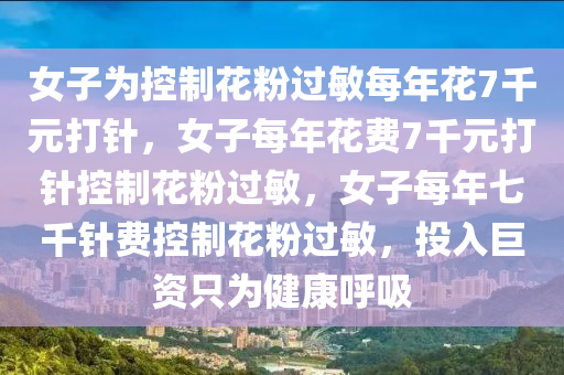 女子为控制花粉过敏每年花7千元打针，女子每年花费7千元打针控制花粉过敏，女子每年七千针费控制花粉过敏，投入巨资只为健康呼吸