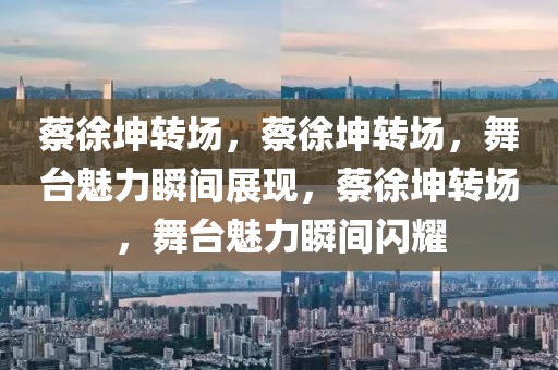 蔡徐坤转场，蔡徐坤转场，舞台魅力瞬间展现，蔡徐坤转场，舞台魅力瞬间闪耀