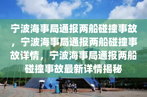 宁波海事局通报两船碰撞事故，宁波海事局通报两船碰撞事故详情，宁波海事局通报两船碰撞事故最新详情揭秘