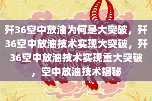 歼36空中放油为何是大突破，歼36空中放油技术实现大突破，歼36空中放油技术实现重大突破，空中放油技术揭秘