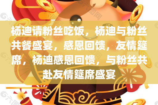 杨迪请粉丝吃饭，杨迪与粉丝共餐盛宴，感恩回馈，友情筵席，杨迪感恩回馈，与粉丝共赴友情筵席盛宴