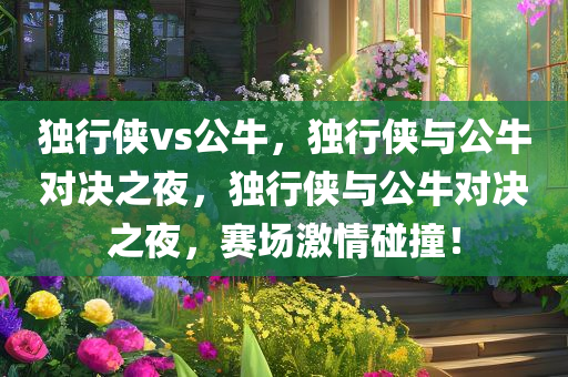 独行侠vs公牛，独行侠与公牛对决之夜，独行侠与公牛对决之夜，赛场激情碰撞！