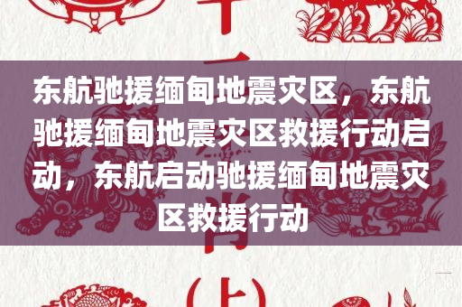 东航驰援缅甸地震灾区，东航驰援缅甸地震灾区救援行动启动，东航启动驰援缅甸地震灾区救援行动