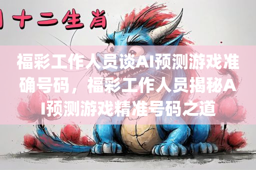 福彩工作人员谈AI预测游戏准确号码，福彩工作人员揭秘AI预测游戏精准号码之道