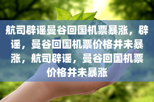航司辟谣曼谷回国机票暴涨，辟谣，曼谷回国机票价格并未暴涨，航司辟谣，曼谷回国机票价格并未暴涨