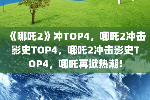 《哪吒2》冲TOP4，哪吒2冲击影史TOP4，哪吒2冲击影史TOP4，哪吒再掀热潮！