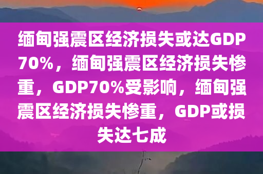 缅甸强震区经济损失或达GDP70%，缅甸强震区经济损失惨重，GDP70%受影响，缅甸强震区经济损失惨重，GDP或损失达七成