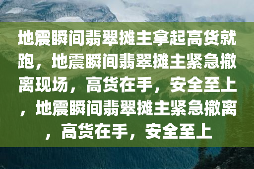 地震瞬间翡翠摊主拿起高货就跑，地震瞬间翡翠摊主紧急撤离现场，高货在手，安全至上，地震瞬间翡翠摊主紧急撤离，高货在手，安全至上
