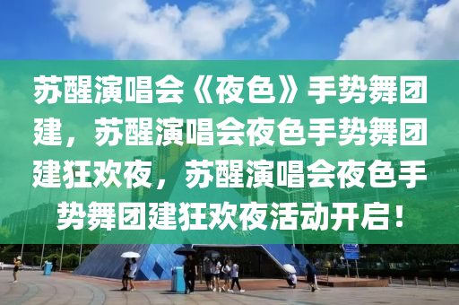 苏醒演唱会《夜色》手势舞团建，苏醒演唱会夜色手势舞团建狂欢夜，苏醒演唱会夜色手势舞团建狂欢夜活动开启！