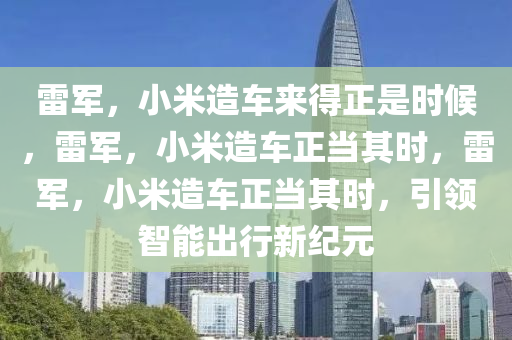 雷军，小米造车来得正是时候，雷军，小米造车正当其时，雷军，小米造车正当其时，引领智能出行新纪元