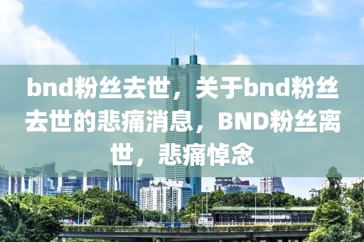 bnd粉丝去世，关于bnd粉丝去世的悲痛消息，BND粉丝离世，悲痛悼念