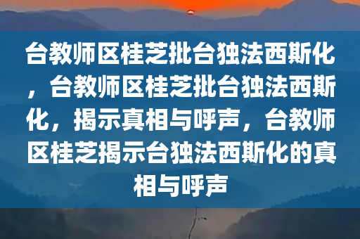 台教师区桂芝批台独法西斯化，台教师区桂芝批台独法西斯化，揭示真相与呼声，台教师区桂芝揭示台独法西斯化的真相与呼声
