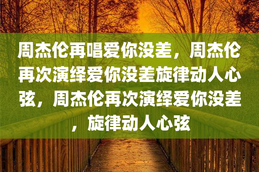 周杰伦再唱爱你没差，周杰伦再次演绎爱你没差旋律动人心弦，周杰伦再次演绎爱你没差，旋律动人心弦