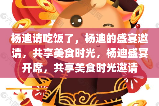 杨迪请吃饭了，杨迪的盛宴邀请，共享美食时光，杨迪盛宴开席，共享美食时光邀请