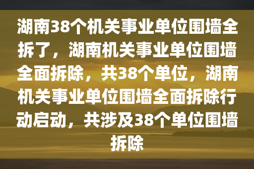 湖南38个机关事业单位围墙全拆了，湖南机关事业单位围墙全面拆除，共38个单位，湖南机关事业单位围墙全面拆除行动启动，共涉及38个单位围墙拆除