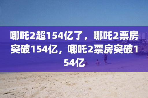 哪吒2超154亿了，哪吒2票房突破154亿，哪吒2票房突破154亿