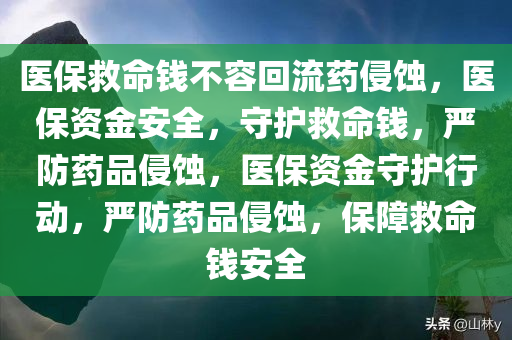医保救命钱不容回流药侵蚀，医保资金安全，守护救命钱，严防药品侵蚀，医保资金守护行动，严防药品侵蚀，保障救命钱安全