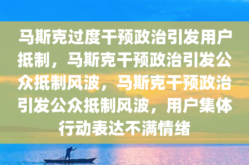 马斯克过度干预政治引发用户抵制，马斯克干预政治引发公众抵制风波，马斯克干预政治引发公众抵制风波，用户集体行动表达不满情绪