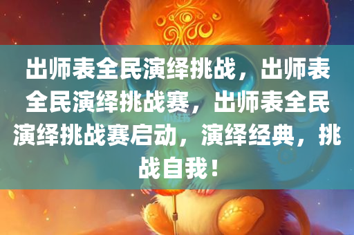 出师表全民演绎挑战，出师表全民演绎挑战赛，出师表全民演绎挑战赛启动，演绎经典，挑战自我！