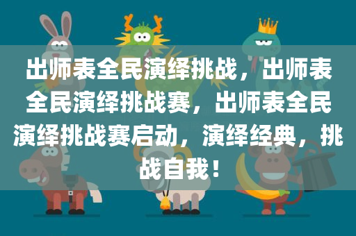 出师表全民演绎挑战，出师表全民演绎挑战赛，出师表全民演绎挑战赛启动，演绎经典，挑战自我！