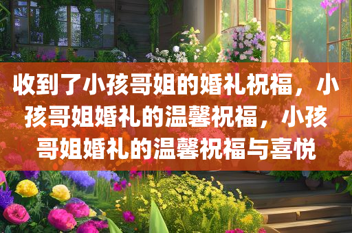 收到了小孩哥姐的婚礼祝福，小孩哥姐婚礼的温馨祝福，小孩哥姐婚礼的温馨祝福与喜悦