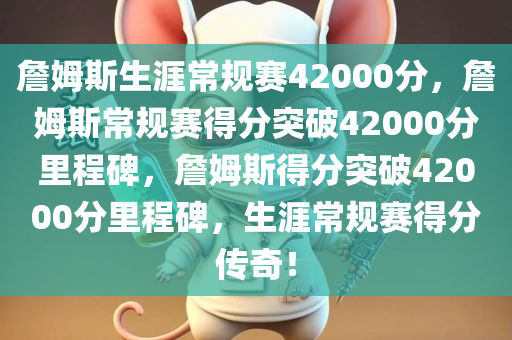 詹姆斯生涯常规赛42000分，詹姆斯常规赛得分突破42000分里程碑，詹姆斯得分突破42000分里程碑，生涯常规赛得分传奇！