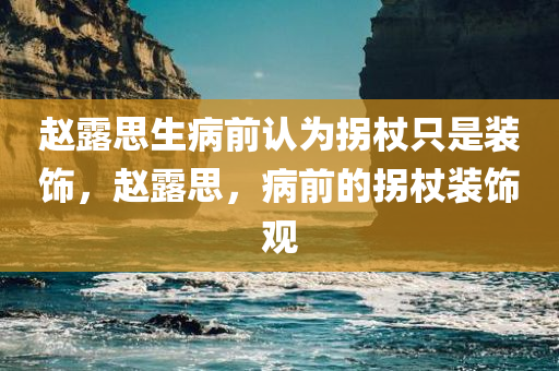 赵露思生病前认为拐杖只是装饰，赵露思，病前的拐杖装饰观