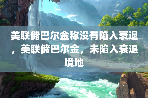 美联储巴尔金称没有陷入衰退，美联储巴尔金，未陷入衰退境地