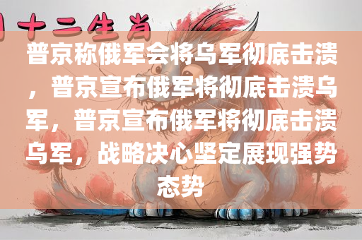 普京称俄军会将乌军彻底击溃，普京宣布俄军将彻底击溃乌军，普京宣布俄军将彻底击溃乌军，战略决心坚定展现强势态势