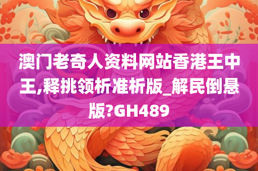 澳门老奇人资料网站香港王中王,释挑领析准析版_解民倒悬版?GH489