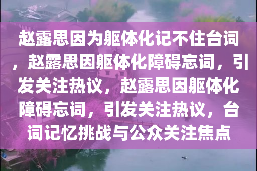 赵露思因为躯体化记不住台词，赵露思因躯体化障碍忘词，引发关注热议，赵露思因躯体化障碍忘词，引发关注热议，台词记忆挑战与公众关注焦点