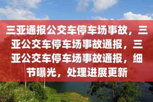 三亚通报公交车停车场事故，三亚公交车停车场事故通报，三亚公交车停车场事故通报，细节曝光，处理进展更新